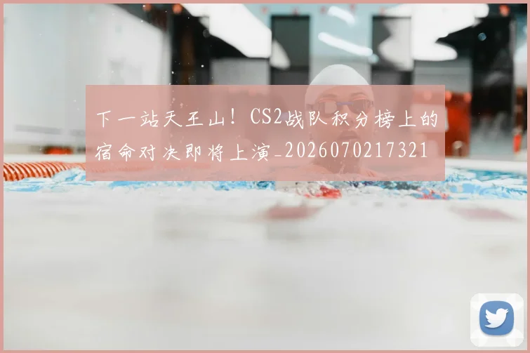 下一站天王山!CS2战队积分榜上的宿命对决即将上演_20260702173210