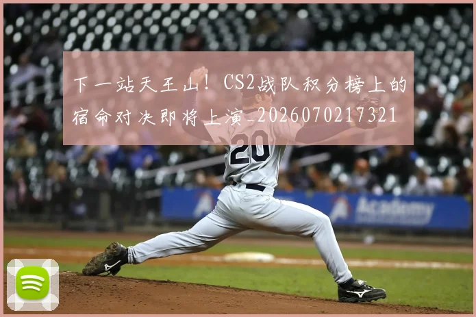 下一站天王山！CS2战队积分榜上的宿命对决即将上演_20260702173210_20260715184855